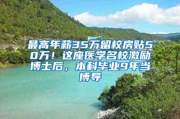 最高年薪35万留校房贴50万！这座医学名校激励博士后，本科毕业9年当博导