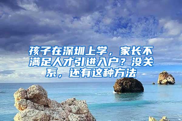 孩子在深圳上学，家长不满足人才引进入户？没关系，还有这种方法