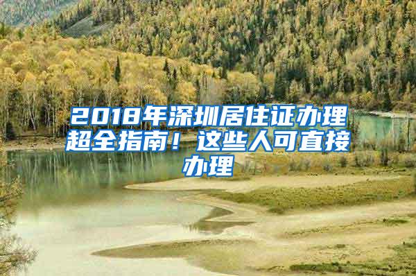 2018年深圳居住证办理超全指南！这些人可直接办理