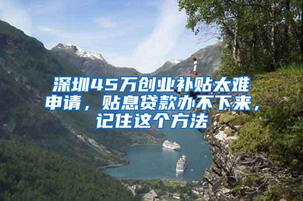 深圳45万创业补贴太难申请，贴息贷款办不下来，记住这个方法