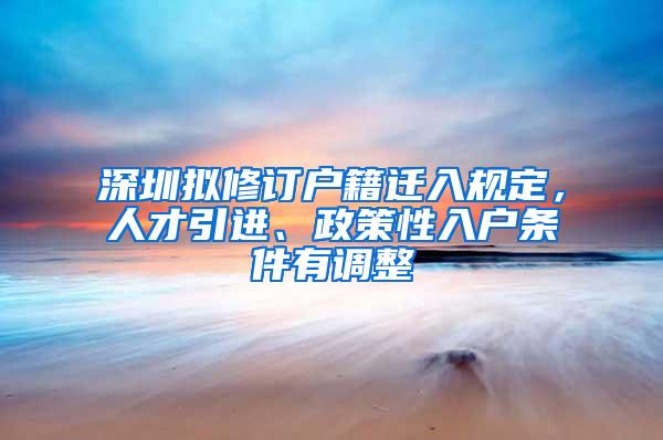 深圳拟修订户籍迁入规定，人才引进、政策性入户条件有调整