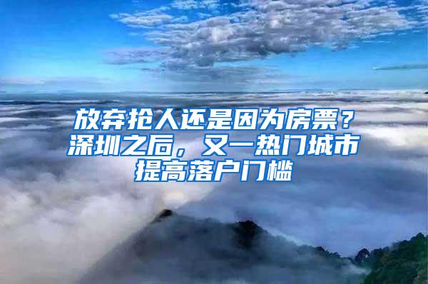 放弃抢人还是因为房票？深圳之后，又一热门城市提高落户门槛