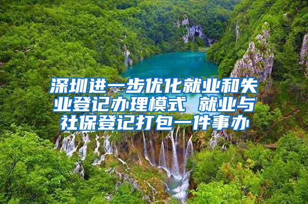 深圳进一步优化就业和失业登记办理模式 就业与社保登记打包一件事办