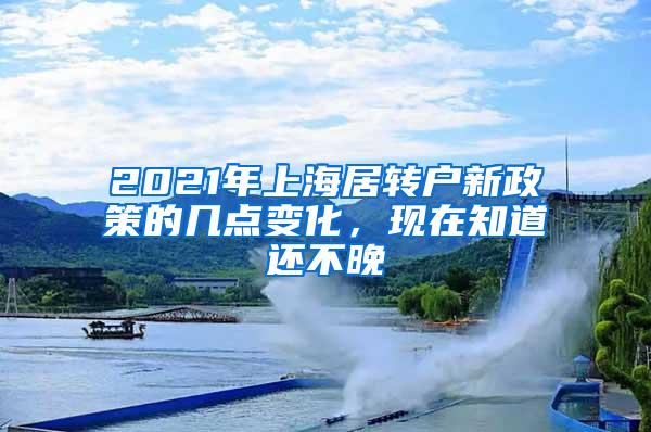 2021年上海居转户新政策的几点变化，现在知道还不晚