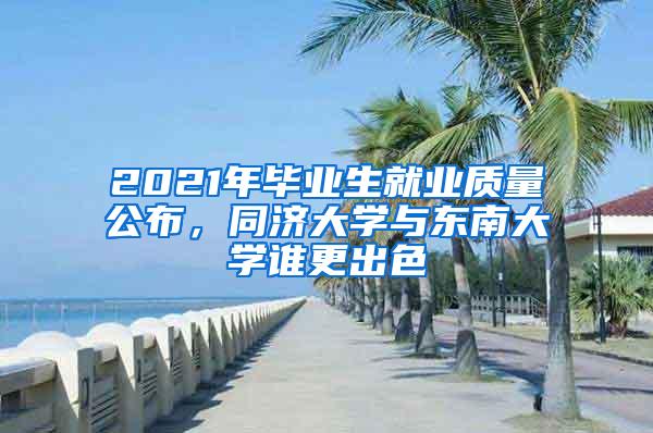 2021年毕业生就业质量公布，同济大学与东南大学谁更出色