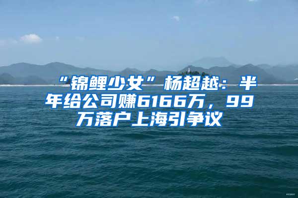 “锦鲤少女”杨超越：半年给公司赚6166万，99万落户上海引争议