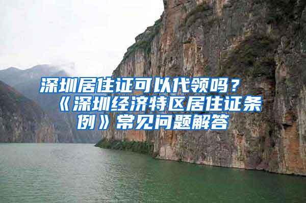 深圳居住证可以代领吗？《深圳经济特区居住证条例》常见问题解答