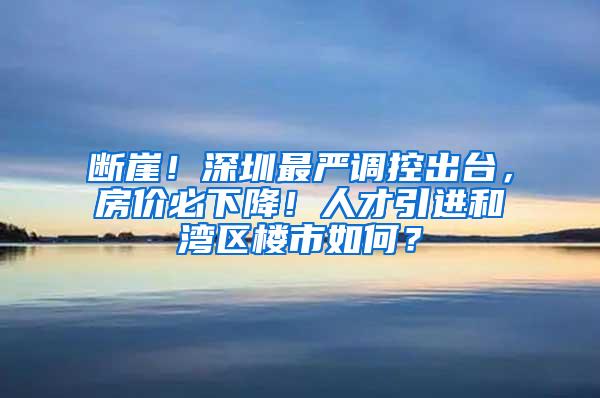 断崖！深圳最严调控出台，房价必下降！人才引进和湾区楼市如何？