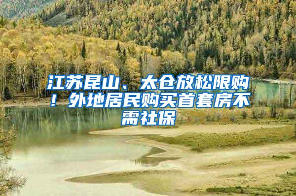 江苏昆山、太仓放松限购！外地居民购买首套房不需社保