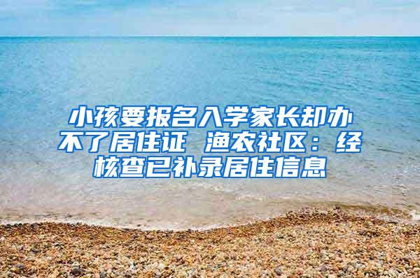 小孩要报名入学家长却办不了居住证 渔农社区：经核查已补录居住信息