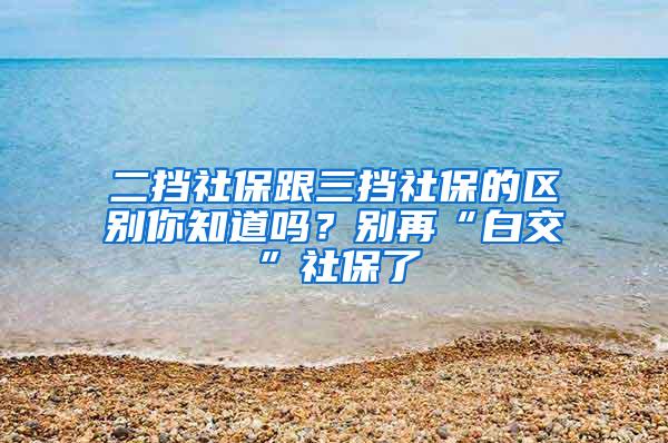 二挡社保跟三挡社保的区别你知道吗？别再“白交”社保了