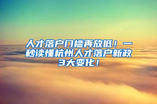 人才落户门槛再放低！一秒读懂杭州人才落户新政3大变化！