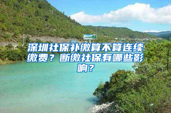 深圳社保补缴算不算连续缴费？断缴社保有哪些影响？