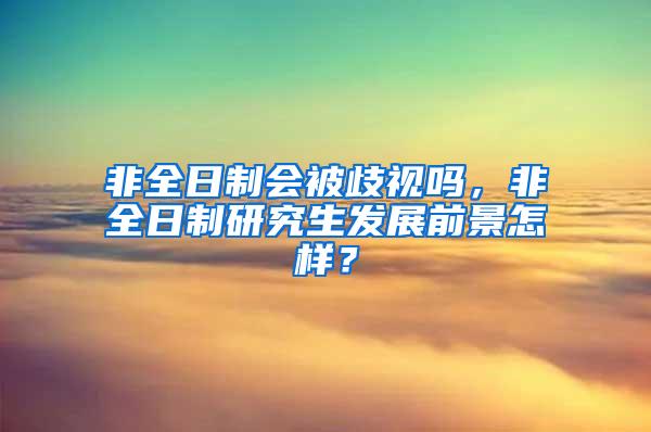 非全日制会被歧视吗，非全日制研究生发展前景怎样？