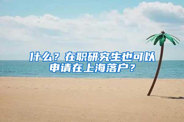 什么？在职研究生也可以申请在上海落户？