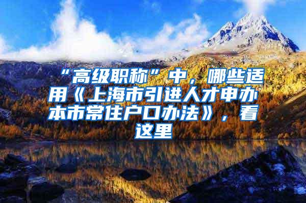 “高级职称”中，哪些适用《上海市引进人才申办本市常住户口办法》，看这里