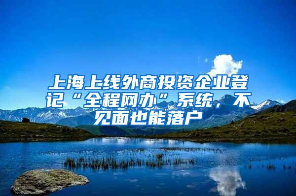 上海上线外商投资企业登记“全程网办”系统，不见面也能落户