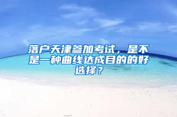 落户天津参加考试，是不是一种曲线达成目的的好选择？