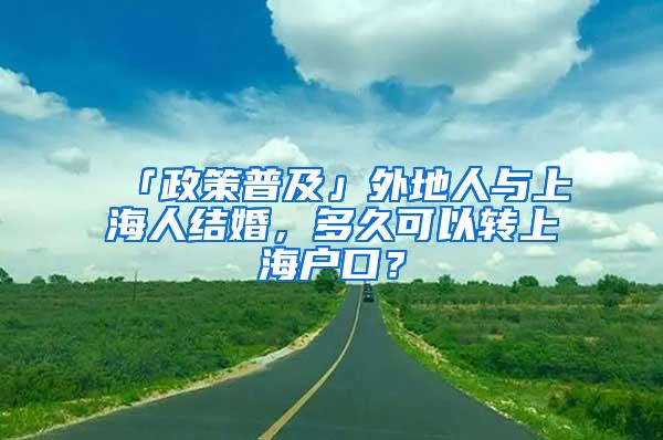 「政策普及」外地人与上海人结婚，多久可以转上海户口？