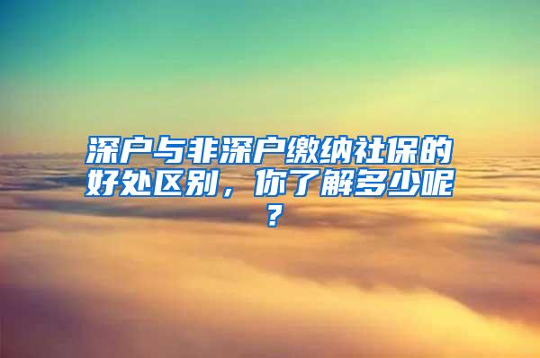 深户与非深户缴纳社保的好处区别，你了解多少呢？