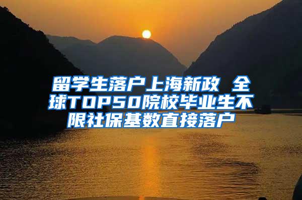 留学生落户上海新政 全球TOP50院校毕业生不限社保基数直接落户