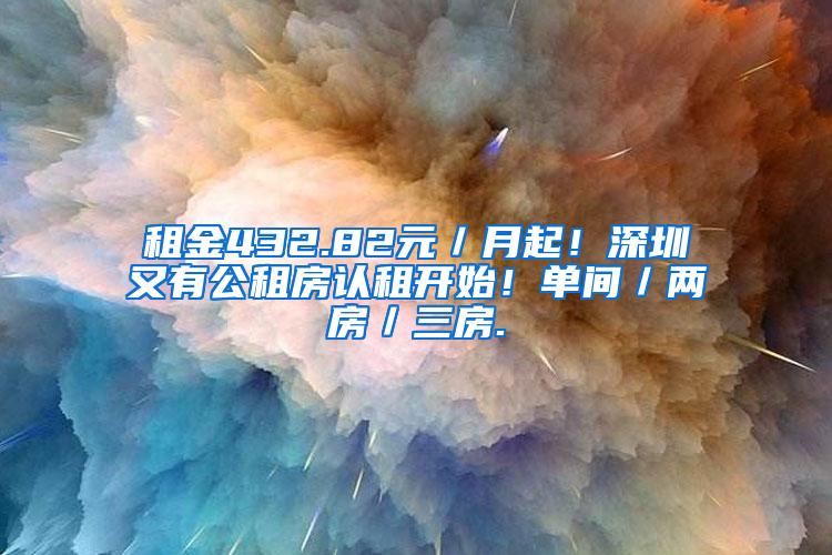 租金432.82元／月起！深圳又有公租房认租开始！单间／两房／三房.