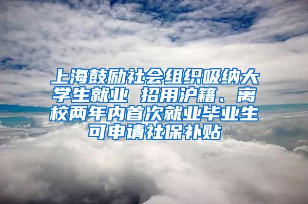 上海鼓励社会组织吸纳大学生就业 招用沪籍、离校两年内首次就业毕业生可申请社保补贴