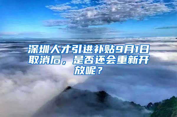 深圳人才引进补贴9月1日取消后，是否还会重新开放呢？