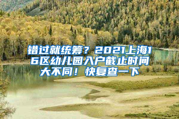 错过就统筹？2021上海16区幼儿园入户截止时间大不同！快复查一下