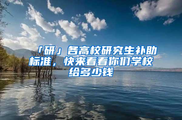 「研」各高校研究生补助标准，快来看看你们学校给多少钱