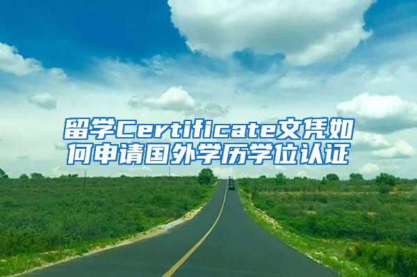 留学Certificate文凭如何申请国外学历学位认证