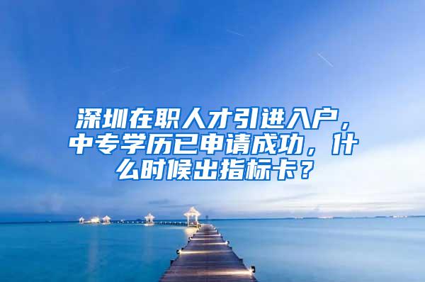 深圳在职人才引进入户，中专学历已申请成功，什么时候出指标卡？