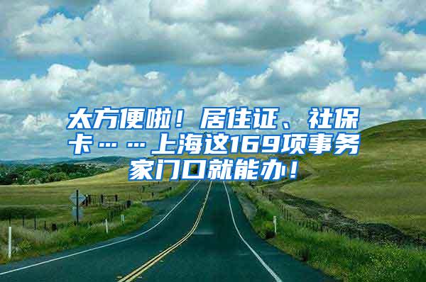 太方便啦！居住证、社保卡……上海这169项事务家门口就能办！