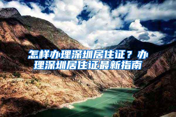 怎样办理深圳居住证？办理深圳居住证最新指南