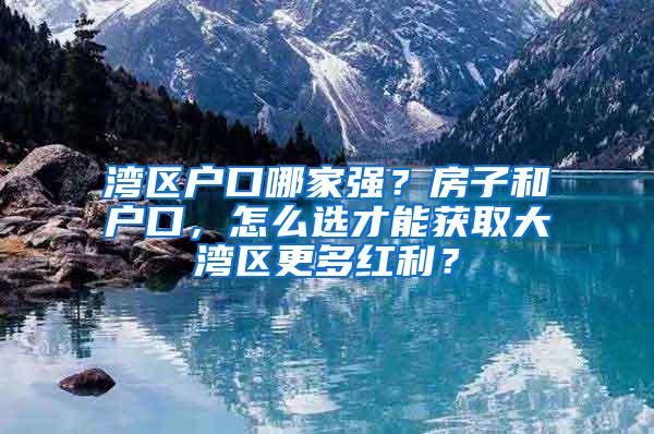 湾区户口哪家强？房子和户口，怎么选才能获取大湾区更多红利？