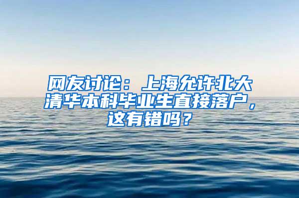 网友讨论：上海允许北大清华本科毕业生直接落户，这有错吗？