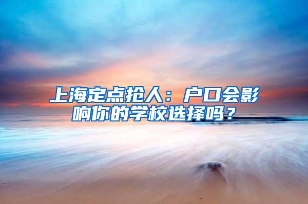 上海定点抢人：户口会影响你的学校选择吗？