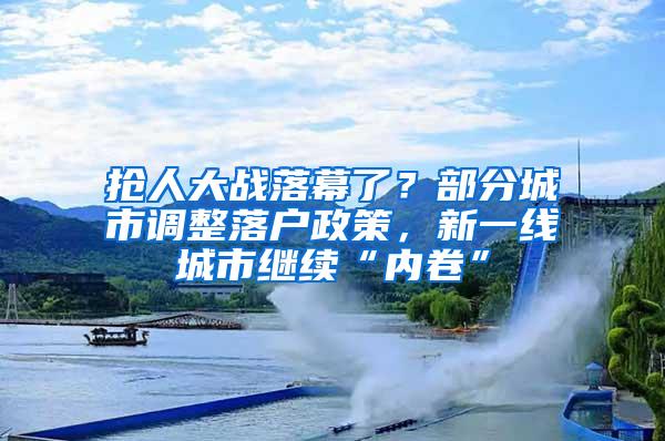 抢人大战落幕了？部分城市调整落户政策，新一线城市继续“内卷”