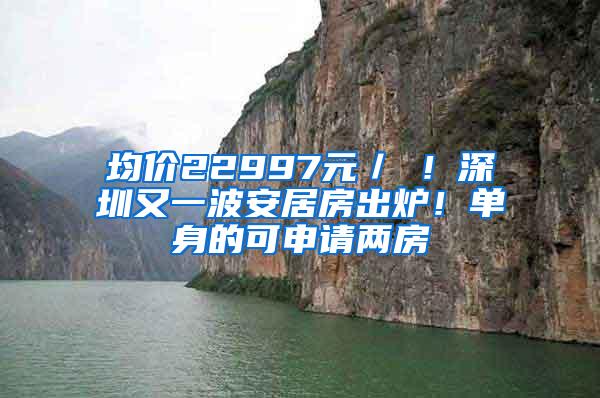 均价22997元／㎡！深圳又一波安居房出炉！单身的可申请两房