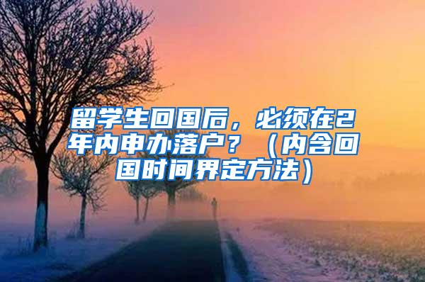 留学生回国后，必须在2年内申办落户？（内含回国时间界定方法）