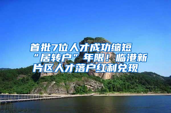 首批7位人才成功缩短“居转户”年限！临港新片区人才落户红利兑现