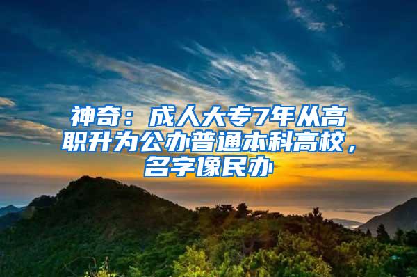 神奇：成人大专7年从高职升为公办普通本科高校，名字像民办