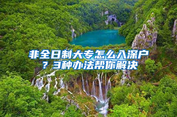 非全日制大专怎么入深户？3种办法帮你解决