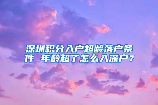 深圳积分入户超龄落户条件 年龄超了怎么入深户？