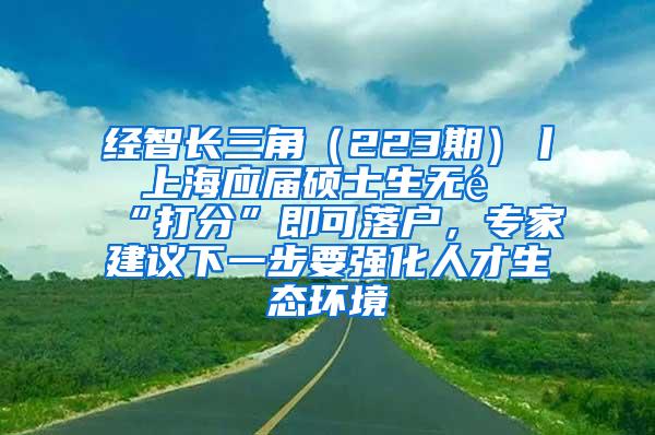 经智长三角（223期）丨 上海应届硕士生无需“打分”即可落户，专家建议下一步要强化人才生态环境