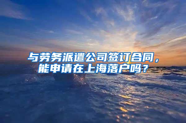 与劳务派遣公司签订合同，能申请在上海落户吗？