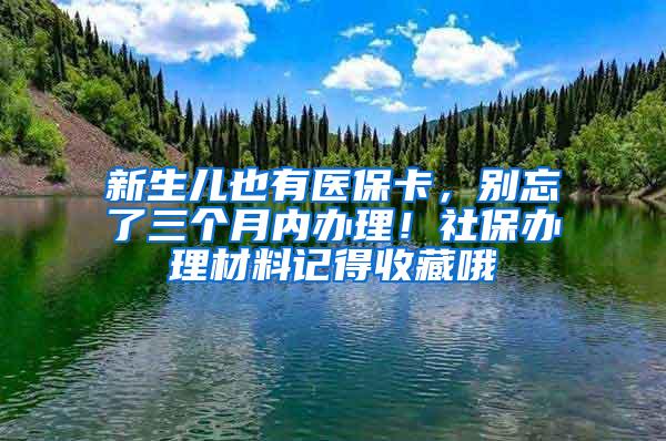 新生儿也有医保卡，别忘了三个月内办理！社保办理材料记得收藏哦