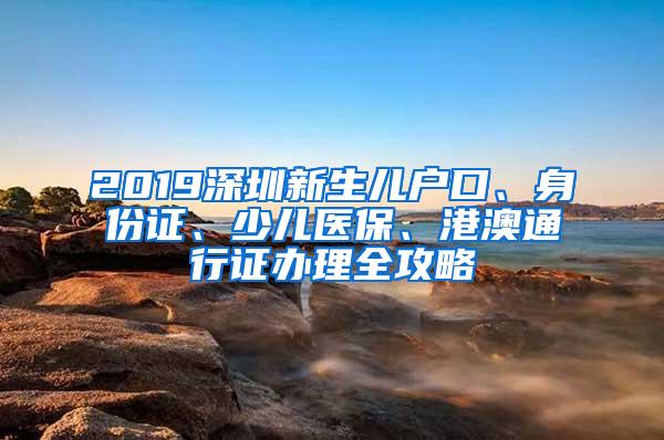 2019深圳新生儿户口、身份证、少儿医保、港澳通行证办理全攻略