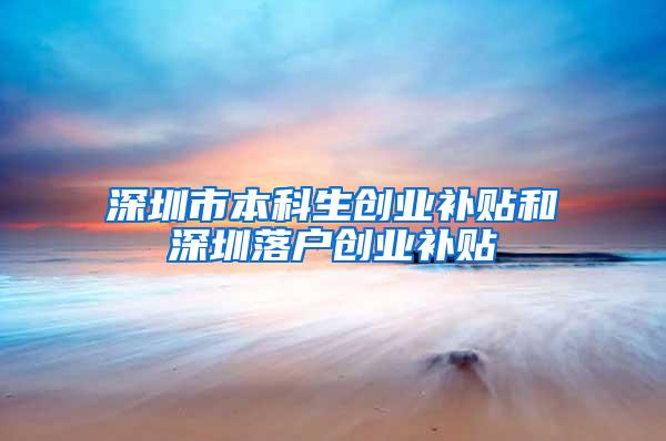 深圳市本科生创业补贴和深圳落户创业补贴