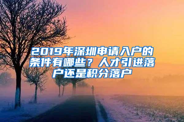 2019年深圳申请入户的条件有哪些？人才引进落户还是积分落户